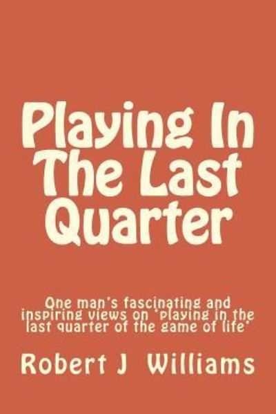 Cover for Robert J Williams · Playing In The Last Quarter : One man's fascinating and inspiring views on  'playing in the last quarter of the game of life' (Pocketbok) (2016)