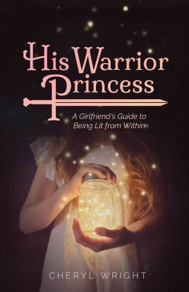 Cover for Cheryl Wright · His Warrior Princess: A Girlfriend's Guide to Being Lit from Within (Paperback Book) (2020)