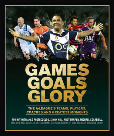 Cover for Roy Hay · Games Goals Glory: The A-League's Teams, Players, Coaches and Greatest Moments (Hardcover Book) (2016)