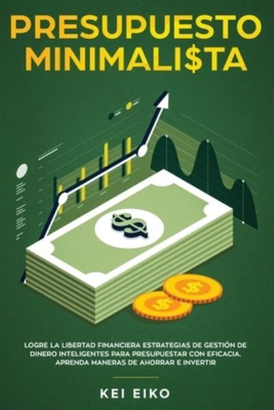 Cover for Kei Eiko · Presupuesto minimalista: Logre la libertad financiera estrategias de gestion de dinero inteligentes para presupuestar con eficacia. Aprenda maneras de ahorrar e invertir (Pocketbok) (2020)
