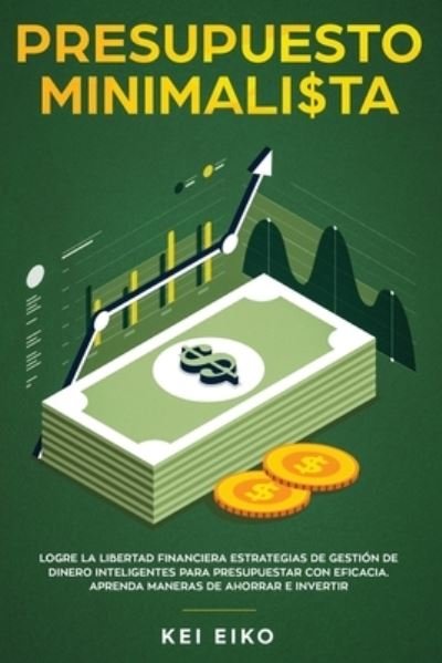 Cover for Kei Eiko · Presupuesto minimalista: Logre la libertad financiera estrategias de gestion de dinero inteligentes para presupuestar con eficacia. Aprenda maneras de ahorrar e invertir (Paperback Book) (2020)