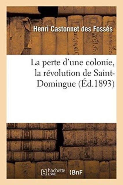 La Perte d'Une Colonie, La Revolution de Saint-Domingue - Henri Castonnet Des Fosses - Bøker - Hachette Livre - BNF - 9782019196806 - 1. november 2017