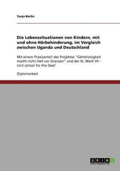 Cover for Tanja Berlin · Die Lebenssituationen von Kindern, mit und ohne Hoerbehinderung, im Vergleich zwischen Uganda und Deutschland: Mit einem Praxisanteil des Projektes Gehoerlosigkeit macht nicht Halt vor Grenzen und der St. Mark VII - Unit school for the Deaf (Paperback Book) [German edition] (2007)