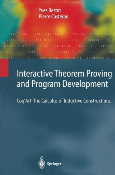 Cover for Yves Bertot · Interactive Theorem Proving and Program Development: Coq'Art: The Calculus of Inductive Constructions - Texts in Theoretical Computer Science. An EATCS Series (Paperback Book) [Softcover reprint of hardcover 1st ed. 2004 edition] (2010)