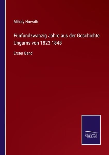 Funfundzwanzig Jahre aus der Geschichte Ungarns von 1823-1848 - Mihaly Horvath - Livros - Salzwasser-Verlag Gmbh - 9783752526806 - 2 de novembro de 2021