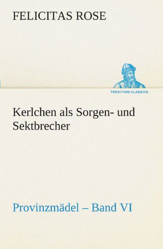 Cover for Felicitas Rose · Kerlchen Als Sorgen- Und Sektbrecher: Provinzmädel - Band Vi. (Tredition Classics) (German Edition) (Paperback Book) [German edition] (2012)