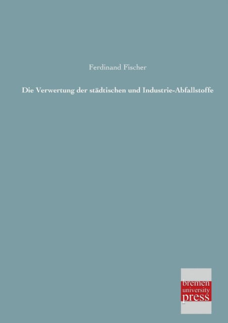 Cover for Ferdinand Fischer · Die Verwertung Der Staedtischen Und Industrie-abfallstoffe (Pocketbok) [German edition] (2013)