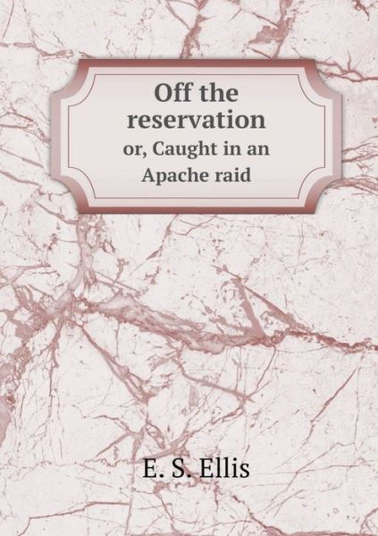 Cover for E S Ellis · Off the Reservation Or, Caught in an Apache Raid (Taschenbuch) (2015)