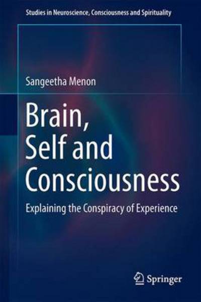 Brain, Self and Consciousness: Explaining the Conspiracy of Experience - Studies in Neuroscience, Consciousness and Spirituality - Sangeetha Menon - Books - Springer, India, Private Ltd - 9788132215806 - November 6, 2013