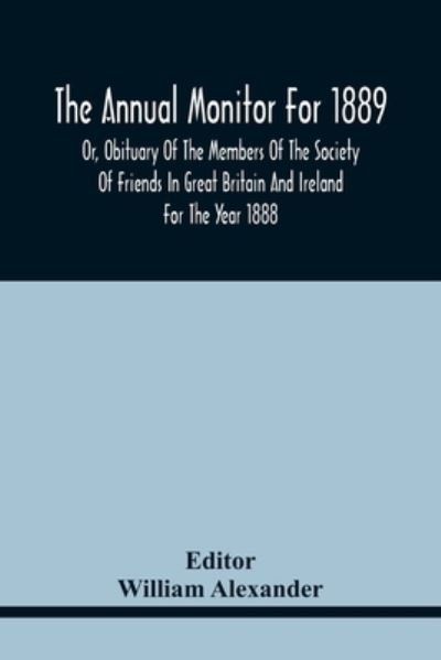 The Annual Monitor For 1889 Or, Obituary Of The Members Of The Society Of Friends In Great Britain And Ireland For The Year 1888 - William Alexander - Books - Alpha Edition - 9789354441806 - February 17, 2021