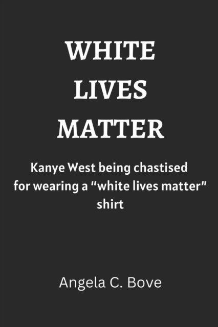 Cover for Bove Angela C. Bove · White Lives Matter: Kanye West being chastised for wearing a 'White Lives Matter' shirt (Paperback Book) (2022)