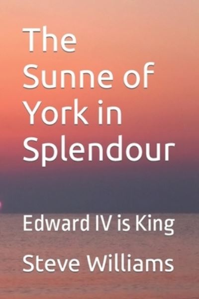 The Sunne of York in Splendour: Edward IV is King - The Sons of York - Steve Williams - Books - Independently Published - 9798401192806 - January 12, 2022