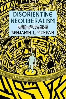 Cover for McKean, Benjamin L. (Associate Professor of Political Science, Associate Professor of Political Science, The Ohio State University) · Disorienting Neoliberalism: Global Justice and the Outer Limit of Freedom (Gebundenes Buch) (2020)