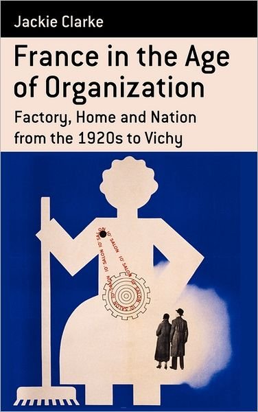 Cover for Jackie Clarke · France in the Age of Organization: Factory, Home and Nation from the 1920s to Vichy - Berghahn Monographs in French Studies (Gebundenes Buch) (2011)