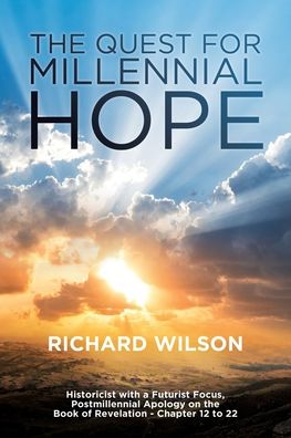 The Quest for Millennial Hope: Historicist with a Futurist Focus, Postmillennial Apology on the Book of Revelation a Chapter 12 to 22 - Richard Wilson - Bøger - Xulon Press - 9780994195807 - 29. august 2020