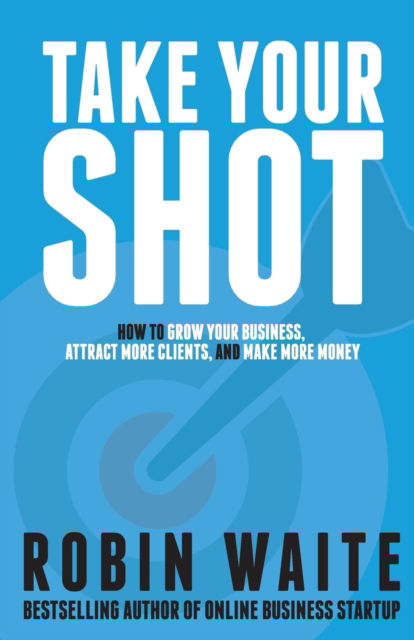 Cover for Robin Waite · Take Your Shot: How To Grow Your Business, Attract More Clients, And Make More Money (Paperback Book) (2017)