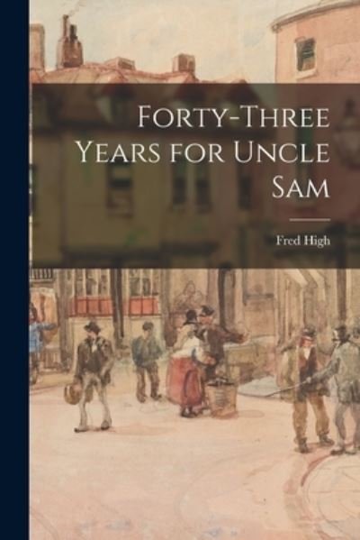 Cover for Fred 1878-1962 High · Forty-three Years for Uncle Sam (Paperback Book) (2021)