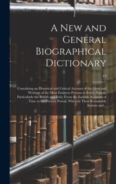 Cover for Anonymous · A New and General Biographical Dictionary; Containing an Historical and Critical Account of the Lives and Writings of the Most Eminent Persons in Every Nation; Particularly the British and Irish; From the Earliest Accounts of Time to the Present...; 15 (Hardcover Book) (2021)