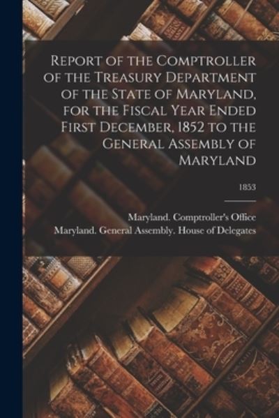 Cover for Maryland Comptroller's Office · Report of the Comptroller of the Treasury Department of the State of Maryland, for the Fiscal Year Ended First December, 1852 to the General Assembly of Maryland; 1853 (Paperback Book) (2021)