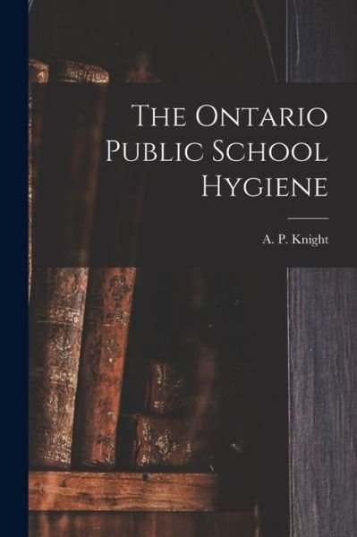 Cover for A P (Archibald Patterson) Knight · The Ontario Public School Hygiene [microform] (Pocketbok) (2021)
