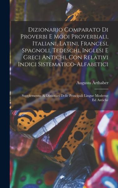 Cover for Arthaber Augusto · Dizionario Comparato Di Proverbi e Modi Proverbiali, Italiani, Latini, Francesi, Spagnoli, Tedeschi, Inglesi e Greci Antichi, con Relativi Indici Sistematico-Alfabetici; Supplemento Ai Dizionari Delle Principali Lingue Moderne Ed Antiche (Book) (2022)