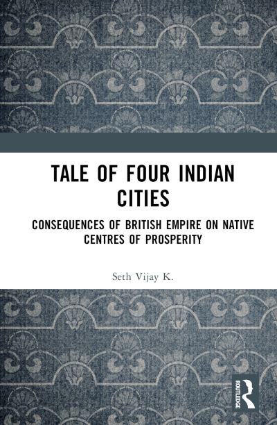 Cover for Vijay K. Seth · Tale Of Four Indian Cities: Consequences of British Empire on Native Centres of Prosperity (Hardcover Book) (2024)