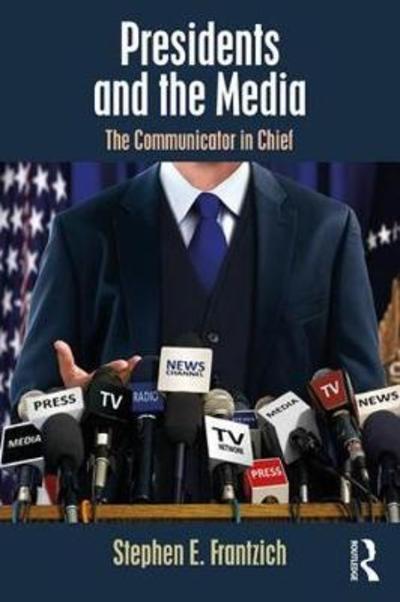 Presidents and the Media: The Communicator in Chief - Media and Power - Stephen E. Frantzich - Books - Taylor & Francis Ltd - 9781138479807 - August 10, 2018