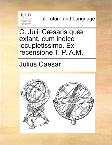 C. Julii C]saris Qu] Extant, Cum Indice Locupletissimo. Ex Recensione T. P. A.m. - Julius Caesar - Books - Gale Ecco, Print Editions - 9781170017807 - June 10, 2010