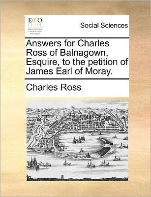 Cover for Charles Ross · Answers for Charles Ross of Balnagown, Esquire, to the Petition of James Earl of Moray. (Paperback Book) (2010)