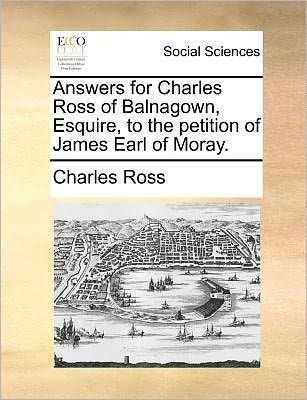 Answers for Charles Ross of Balnagown, Esquire, to the Petition of James Earl of Moray. - Charles Ross - Książki - Gale Ecco, Print Editions - 9781171388807 - 23 lipca 2010