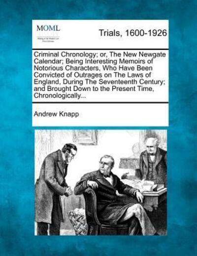 Criminal Chronology; Or, the New Newgate Calendar; Being Interesting Memoirs of Notorious Characters, Who Have Been Convicted of Outrages on the Laws - Andrew Knapp - Books - Gale Ecco, Making of Modern Law - 9781275510807 - February 20, 2012