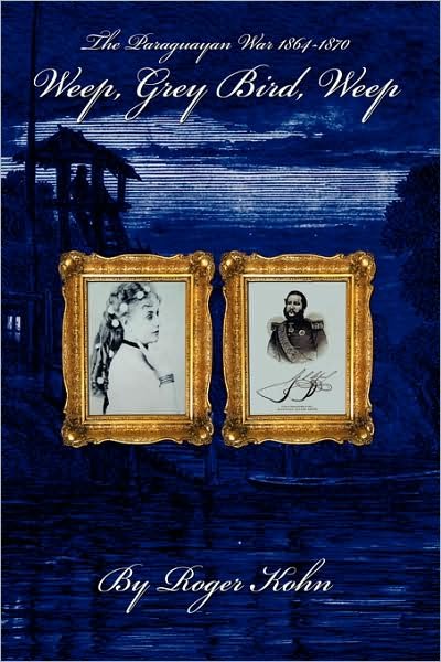 Cover for Roger Kohn · Weep, Grey Bird, Weep: the Paraguayan War 1864-1870 (Inbunden Bok) (2008)