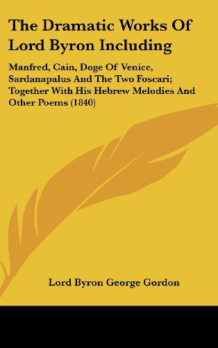 Cover for Lord Byron George Gordon · The Dramatic Works of Lord Byron Including: Manfred, Cain, Doge of Venice, Sardanapalus and the Two Foscari; Together with His Hebrew Melodies and Oth (Hardcover Book) (2008)