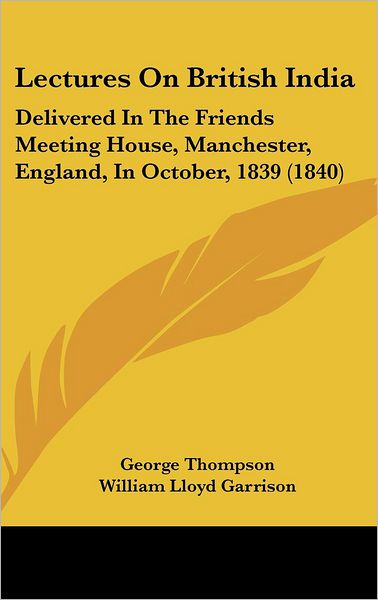 Cover for George Thompson · Lectures on British India: Delivered in the Friends Meeting House, Manchester, England, in October, 1839 (1840) (Hardcover Book) (2008)