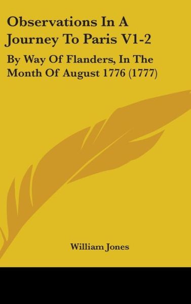 Cover for William Jones · Observations in a Journey to Paris V1-2: by Way of Flanders, in the Month of August 1776 (1777) (Hardcover Book) (2008)