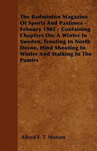 Cover for Alfred E. T. Watson · The Badminton Magazine of Sports and Pastimes - February 1902 - Containing Chapters On: a Winter in Sweden, Trouting in North Devon, Hind Shooting in Winter and Stalking in the Pamirs (Paperback Book) (2010)