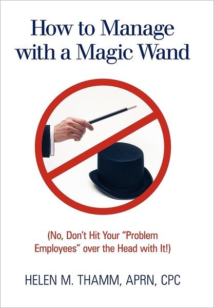 Cover for Cpc Helen M Thamm Aprn · How to Manage with a Magic Wand: (No, Don't Hit Your Problem Employees over the Head with It!) (Innbunden bok) (2011)