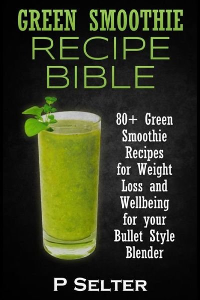 Cover for P Selter · Green Smoothie Recipe Bible: 80+ Green Smoothie Recipes for Weight Loss and Wellbeing for Your Bullet Style Blender (Taschenbuch) (2014)