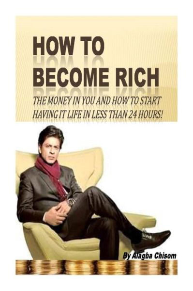 How to Become Rich: the Money in You and How to Start Having It Life in Less Than 24 Hours! - Alagba Chisom - Bücher - Createspace - 9781507864807 - 5. Februar 2015