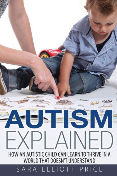 Autism Explained: How an Autistic Child Can Learn to Thrive in a World That Doesn't Understand - Sara Elliott Price - Kirjat - Createspace - 9781511849807 - maanantai 22. kesäkuuta 2015