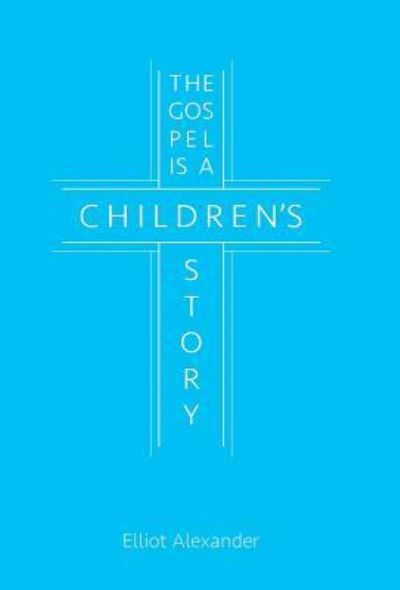 Cover for Elliot Alexander · The Gospel is a Children's Story (Hardcover Book) (2015)