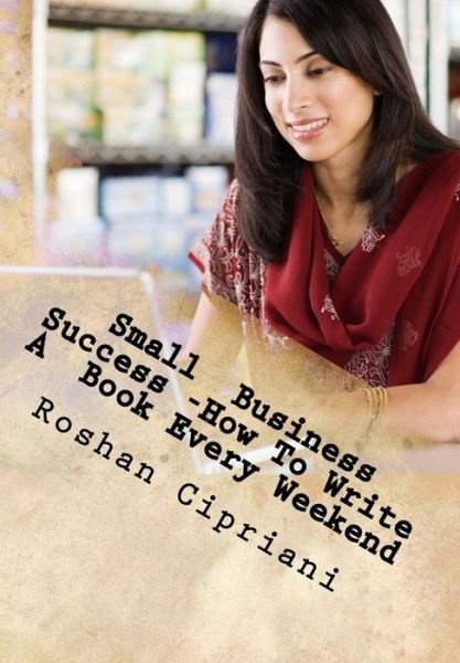 Cover for Roshan Cipriani · Small Business Success -how to Write a Book Every Weekend: the Weekend Book Writer System (Paperback Book) (2015)