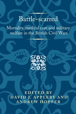 Cover for David Appleby · Battle-Scarred: Mortality, Medical Care and Military Welfare in the British Civil Wars - Politics, Culture and Society in Early Modern Britain (Hardcover Book) (2018)