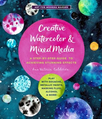 Cover for Ana Victoria Calderon · Creative Watercolor and Mixed Media: A Step-by-Step Guide to Achieving Stunning Effects--Play with Gouache, Metallic Paints, Masking Fluid, Alcohol, and More! - Art for Modern Makers (Paperback Bog) (2020)