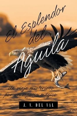 Cover for J V Del Val · El Esplendor del Aguila: Un viaje misterioso por un espacio magico (Paperback Book) (2019)