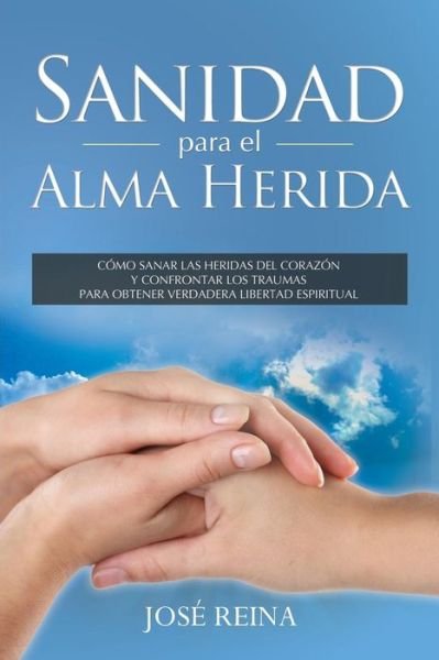 Cover for Jose Reina · Sanidad Para El Alma Herida: Como Sanar Las Heridas Del Corazon Y Confrontar Los Traumas Para Obtener Verdadera Libertad Espiritual (Paperback Book) (2015)