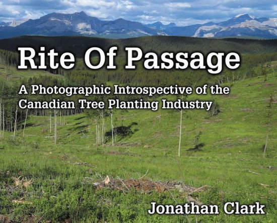 Rite of Passage: A Photographic Introspective of the Canadian Tree Planting Industry - Jonathan Clark - Bücher - DJ Bolivia Inc. - 9781999016807 - 24. Januar 2019