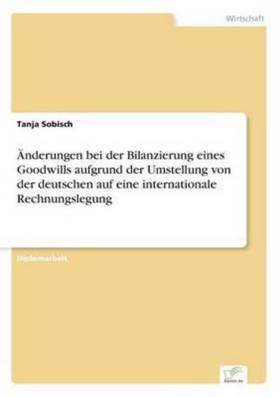 AEnderungen bei der Bilanzierung eines Goodwills aufgrund der Umstellung von der deutschen auf eine internationale Rechnungslegung - Tanja Sobisch - Books - Diplom.de - 9783832496807 - July 10, 2006