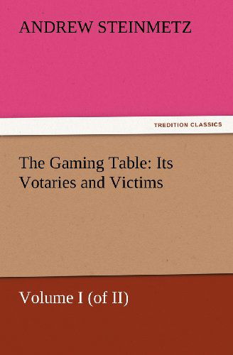 The Gaming Table: Its Votaries and Victims: Volume I (Of Ii) (Tredition Classics) - Andrew Steinmetz - Books - tredition - 9783842437807 - November 6, 2011