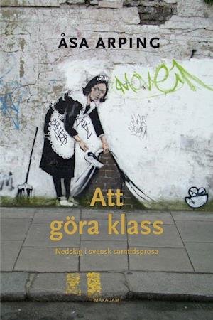 Cover for Åsa Arping · Att göra klass: Nedslag i svensk samtidsprosa (Bog) (2022)